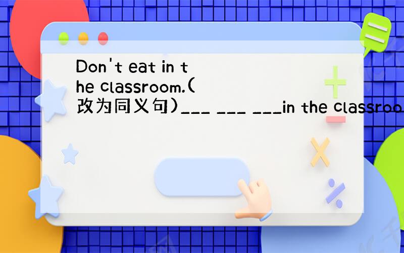 Don't eat in the classroom.(改为同义句)___ ___ ___in the classroo