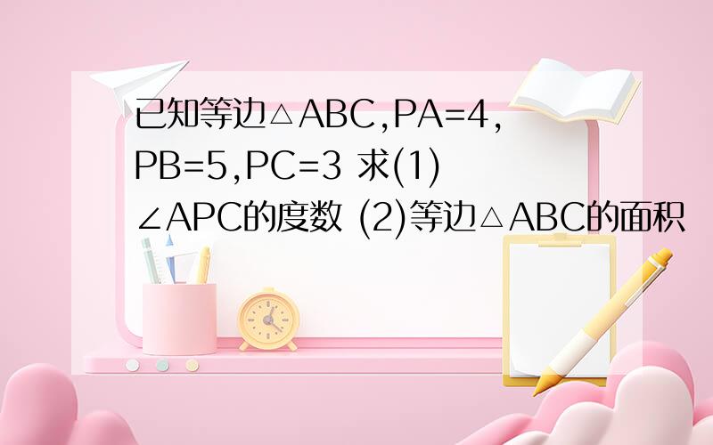 已知等边△ABC,PA=4,PB=5,PC=3 求(1)∠APC的度数 (2)等边△ABC的面积