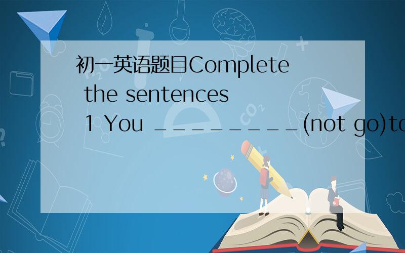 初一英语题目Complete the sentences 1 You ________(not go)to school
