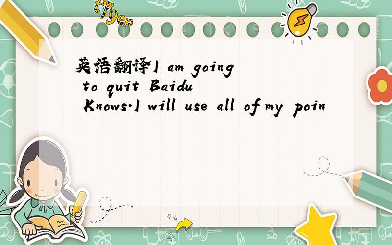 英语翻译I am going to quit Baidu Knows.I will use all of my poin