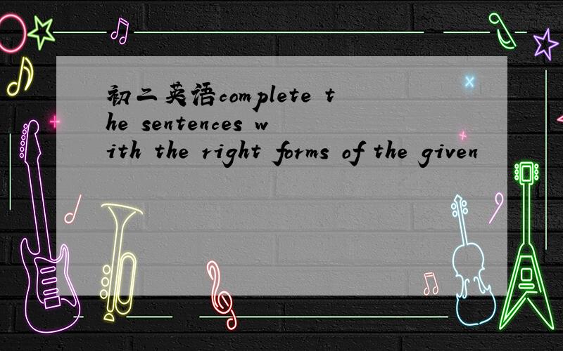 初二英语complete the sentences with the right forms of the given