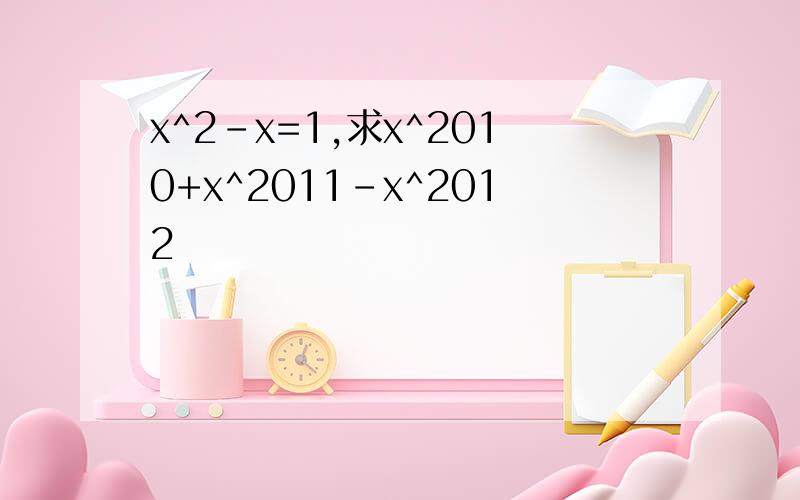 x^2-x=1,求x^2010+x^2011-x^2012