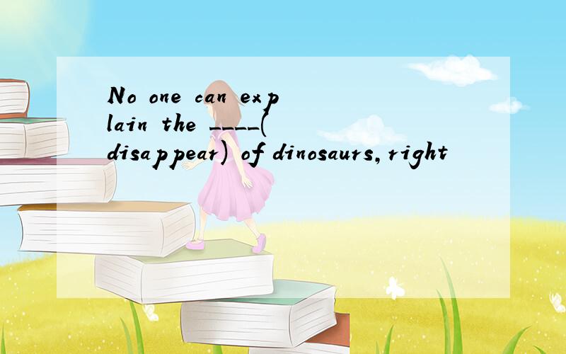 No one can explain the ____(disappear) of dinosaurs,right