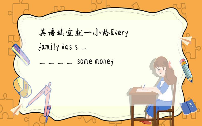 英语填空就一小格Every family has s _____ some money