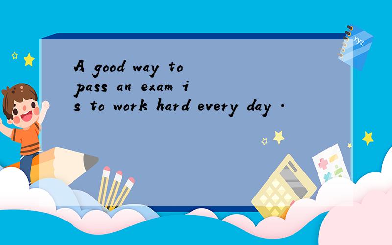 A good way to pass an exam is to work hard every day .