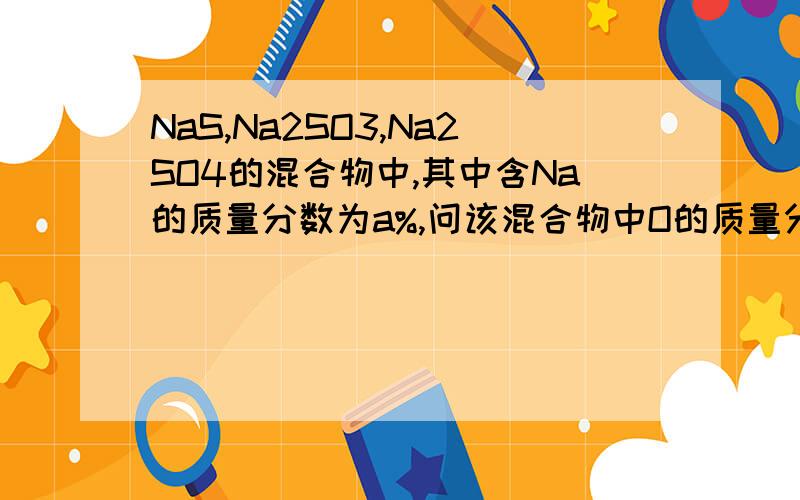 NaS,Na2SO3,Na2SO4的混合物中,其中含Na的质量分数为a%,问该混合物中O的质量分数…求解啊!