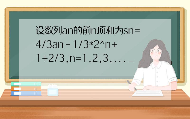 设数列an的前n项和为sn=4/3an-1/3*2^n+1+2/3,n=1,2,3,..._