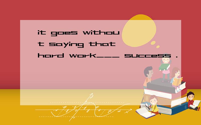 it goes without saying that hard work___ success .