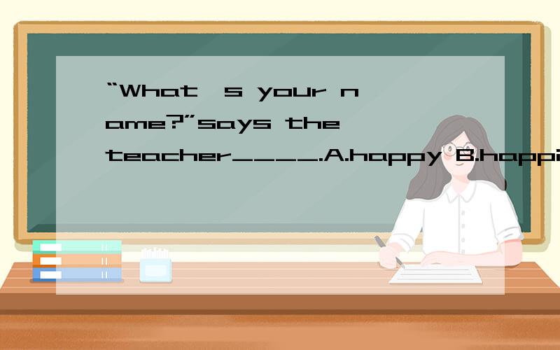 “What's your name?”says the teacher____.A.happy B.happily