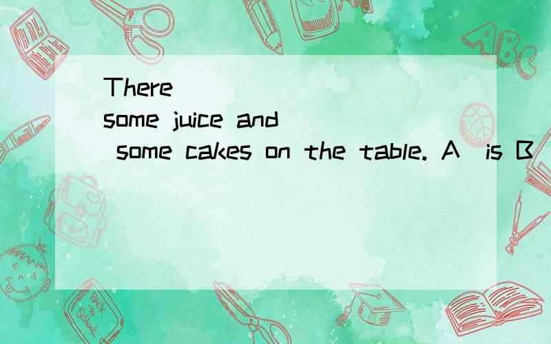 There ________some juice and some cakes on the table. A．is B