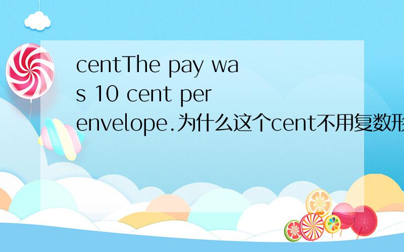 centThe pay was 10 cent per envelope.为什么这个cent不用复数形式呢?