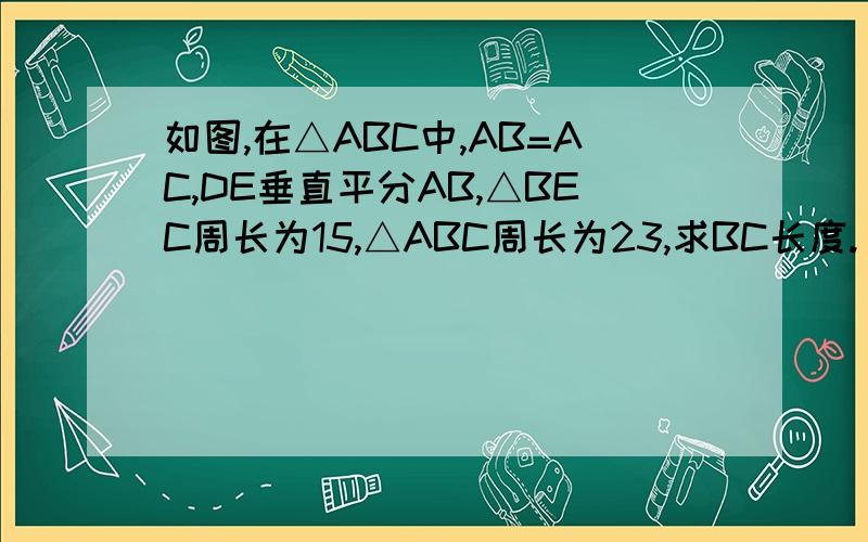 如图,在△ABC中,AB=AC,DE垂直平分AB,△BEC周长为15,△ABC周长为23,求BC长度.