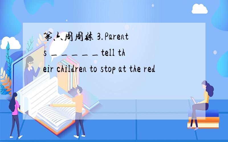 第六周周练 3.Parents _____tell their children to stop at the red
