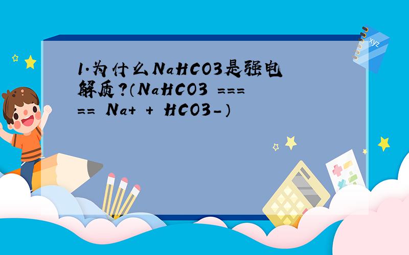 1.为什么NaHCO3是强电解质?（NaHCO3 ===== Na+ + HCO3-）