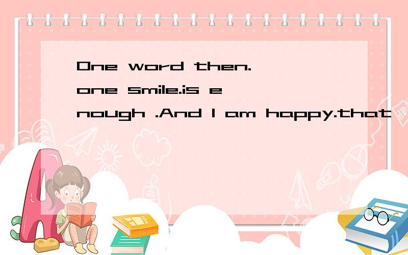 One word then.one smile.is enough .And I am happy.that's not