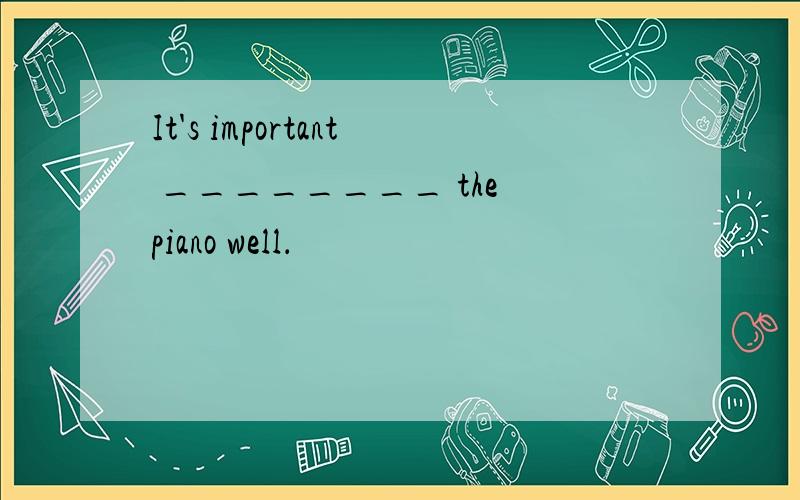 It's important ________ the piano well．