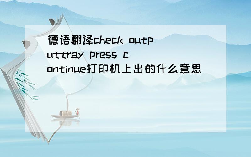德语翻译check outputtray press continue打印机上出的什么意思