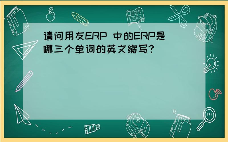 请问用友ERP 中的ERP是哪三个单词的英文缩写?