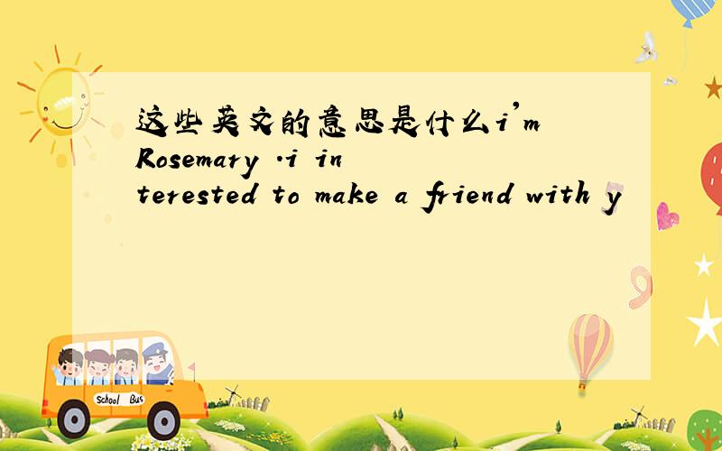 这些英文的意思是什么i'm Rosemary .i interested to make a friend with y