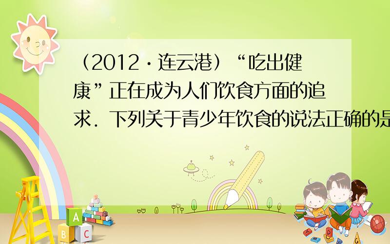 （2012•连云港）“吃出健康”正在成为人们饮食方面的追求．下列关于青少年饮食的说法正确的是（　　）
