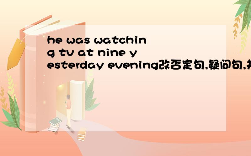 he was watching tv at nine yesterday evening改否定句,疑问句,并做肯否回答.