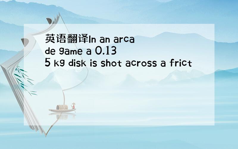英语翻译In an arcade game a 0.135 kg disk is shot across a frict