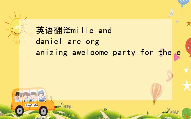 英语翻译mille and daniel are organizing awelcome party for the e