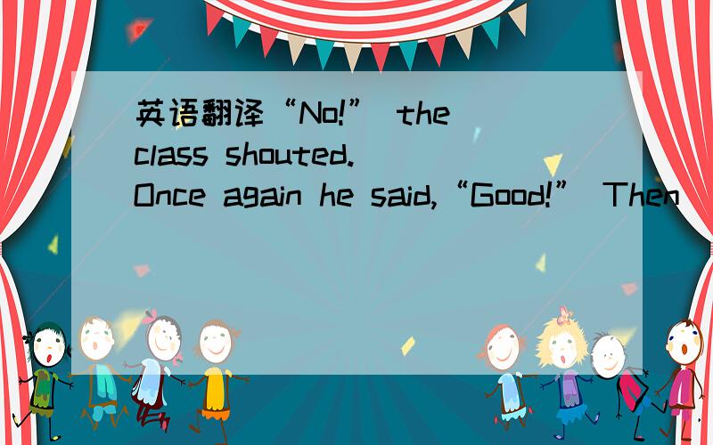 英语翻译“No!” the class shouted.Once again he said,“Good!” Then