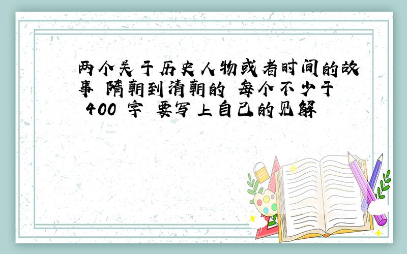 两个关于历史人物或者时间的故事 隋朝到清朝的 每个不少于 400 字 要写上自己的见解