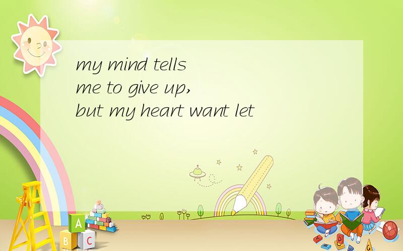 my mind tells me to give up,but my heart want let