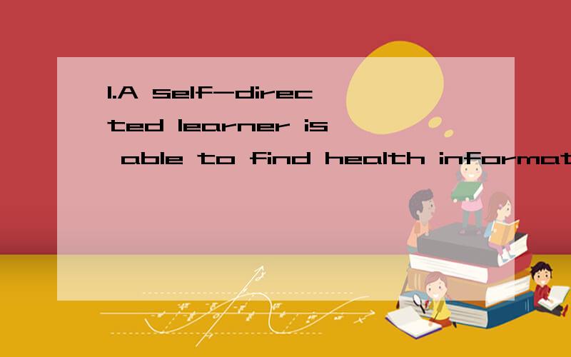 1.A self-directed learner is able to find health information