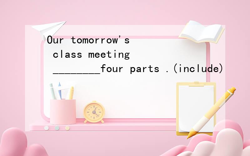 Our tomorrow's class meeting ________four parts .(include)