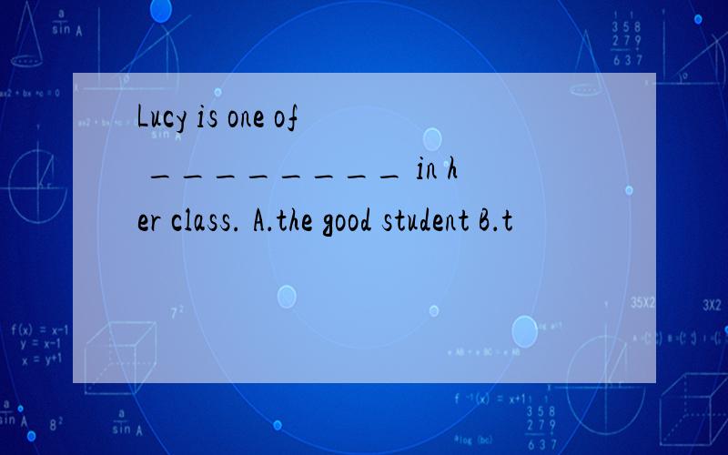 Lucy is one of ________ in her class. A．the good student B．t