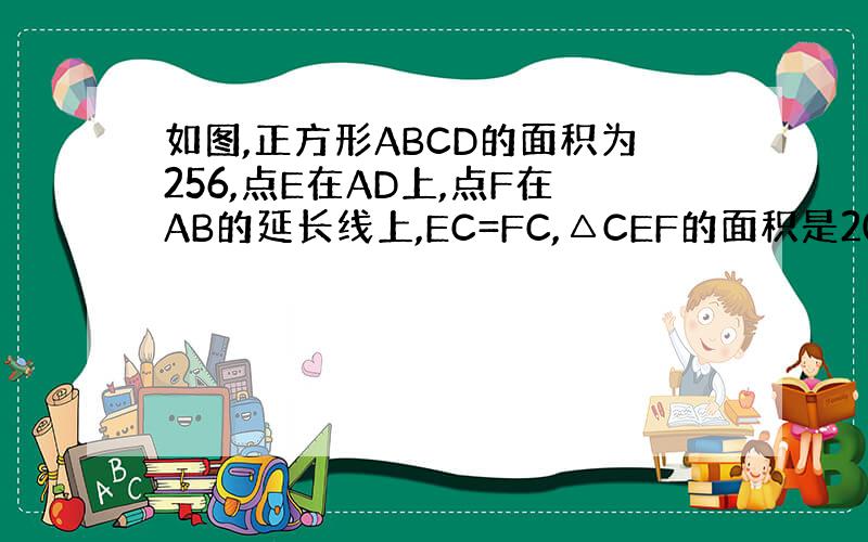 如图,正方形ABCD的面积为256,点E在AD上,点F在AB的延长线上,EC=FC,△CEF的面积是200,则BF的长是