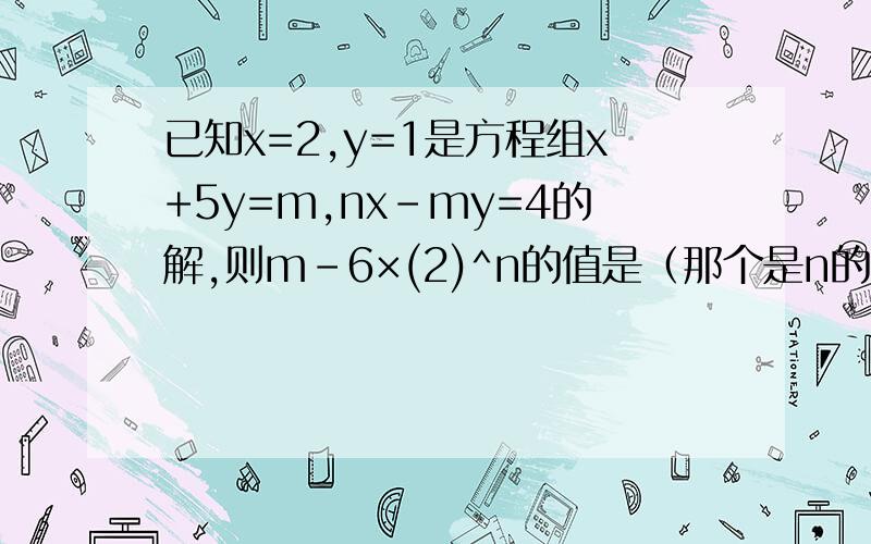 已知x=2,y=1是方程组x+5y=m,nx-my=4的解,则m-6×(2)^n的值是（那个是n的平方,平方好像是那么写