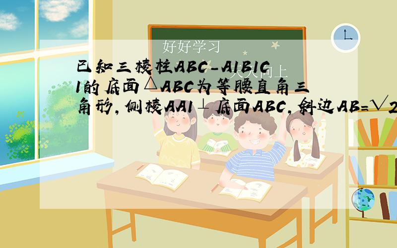 已知三棱柱ABC-A1B1C1的底面△ABC为等腰直角三角形,侧棱AA1⊥底面ABC,斜边AB=√2 ~数学题题~~~~