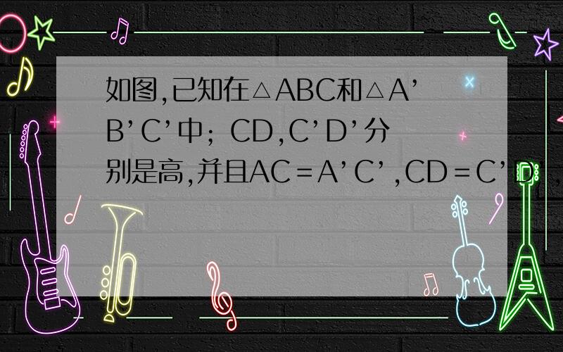 如图,已知在△ABC和△A’B’C’中；CD,C’D’分别是高,并且AC＝A’C’,CD＝C’D’,∠ACB＝∠A’C’