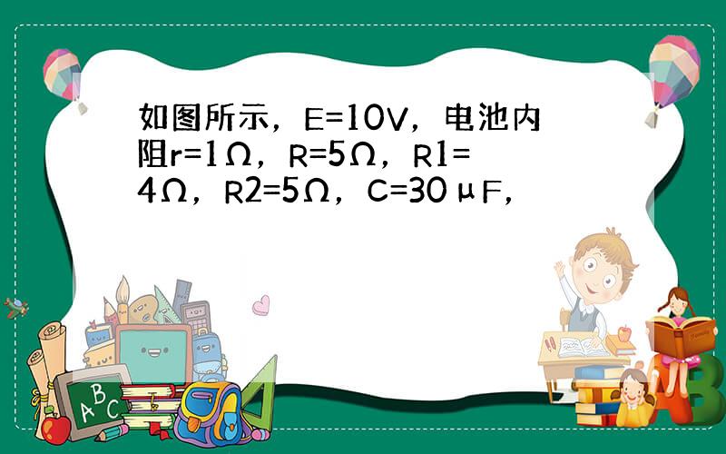 如图所示，E=10V，电池内阻r=1Ω，R=5Ω，R1=4Ω，R2=5Ω，C=30μF，