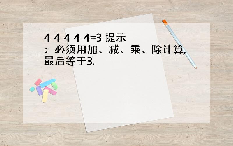 4 4 4 4 4=3 提示：必须用加、减、乘、除计算,最后等于3.