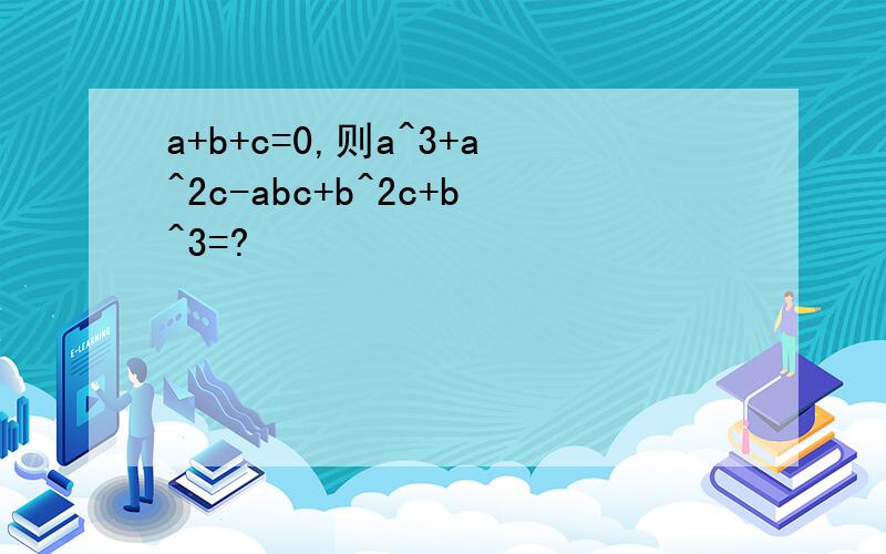 a+b+c=0,则a^3+a^2c-abc+b^2c+b^3=?