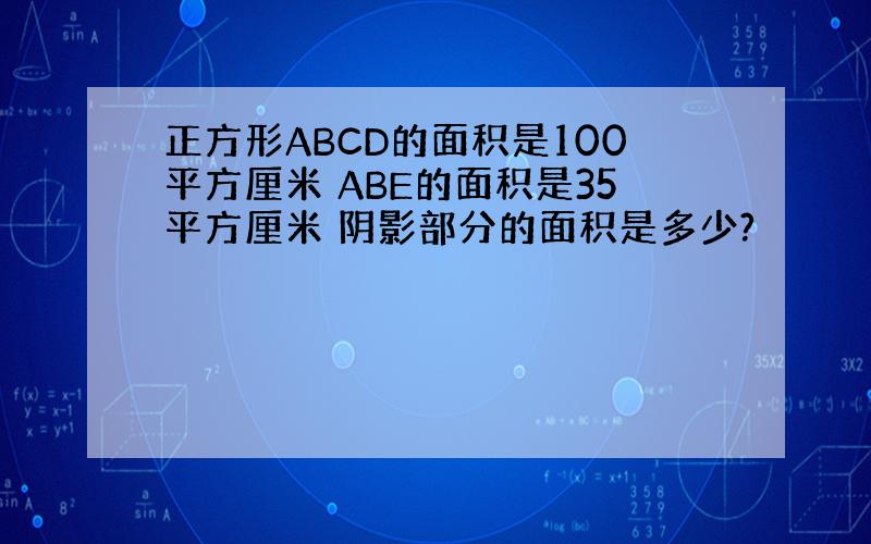 正方形ABCD的面积是100平方厘米 ABE的面积是35平方厘米 阴影部分的面积是多少?