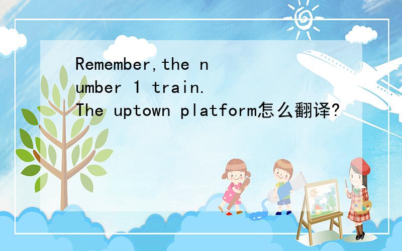 Remember,the number 1 train.The uptown platform怎么翻译?