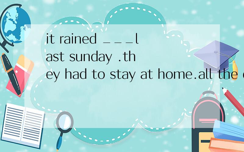 it rained ___last sunday .they had to stay at home.all the d