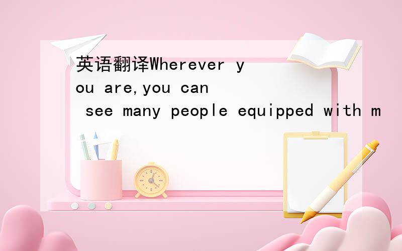 英语翻译Wherever you are,you can see many people equipped with m