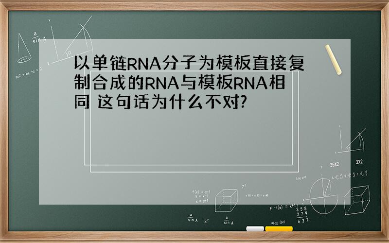 以单链RNA分子为模板直接复制合成的RNA与模板RNA相同 这句话为什么不对?