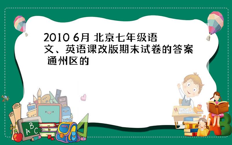 2010 6月 北京七年级语文、英语课改版期末试卷的答案 通州区的