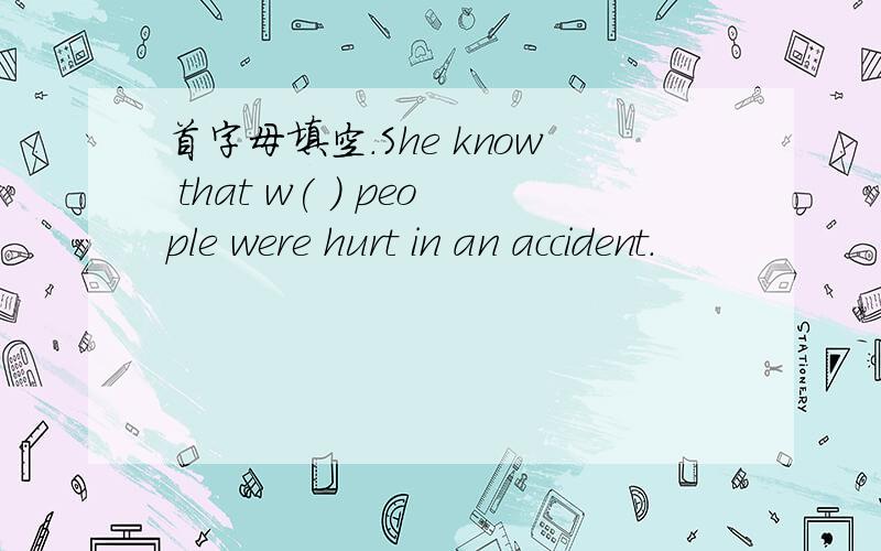 首字母填空.She know that w( ) people were hurt in an accident.