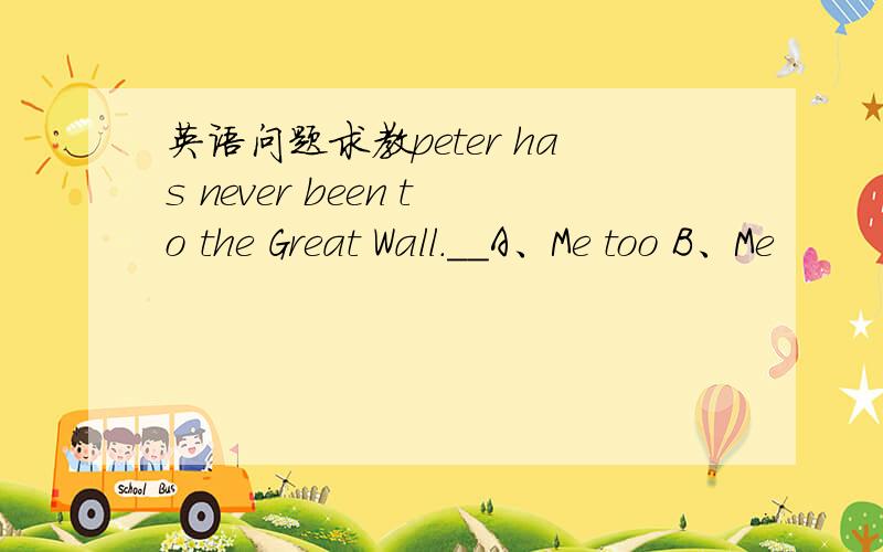 英语问题求教peter has never been to the Great Wall.＿＿A、Me too B、Me