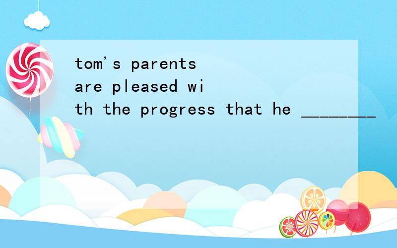 tom's parents are pleased with the progress that he ________