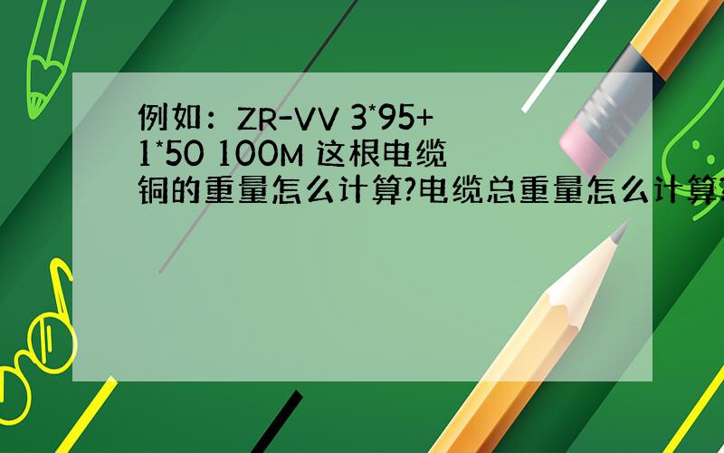 例如：ZR-VV 3*95+1*50 100M 这根电缆铜的重量怎么计算?电缆总重量怎么计算?急